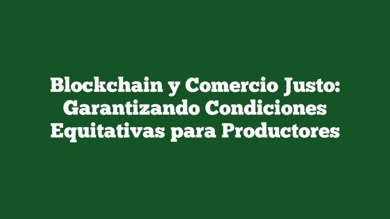 Blockchain y Comercio Justo: Garantizando Condiciones Equitativas para Productores