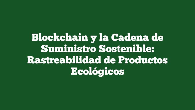 Blockchain y la Cadena de Suministro Sostenible: Rastreabilidad de Productos Ecológicos