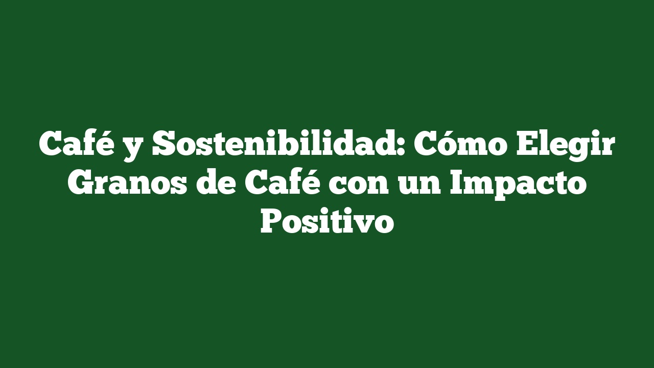 Café y Sostenibilidad: Cómo Elegir Granos de Café con un Impacto Positivo