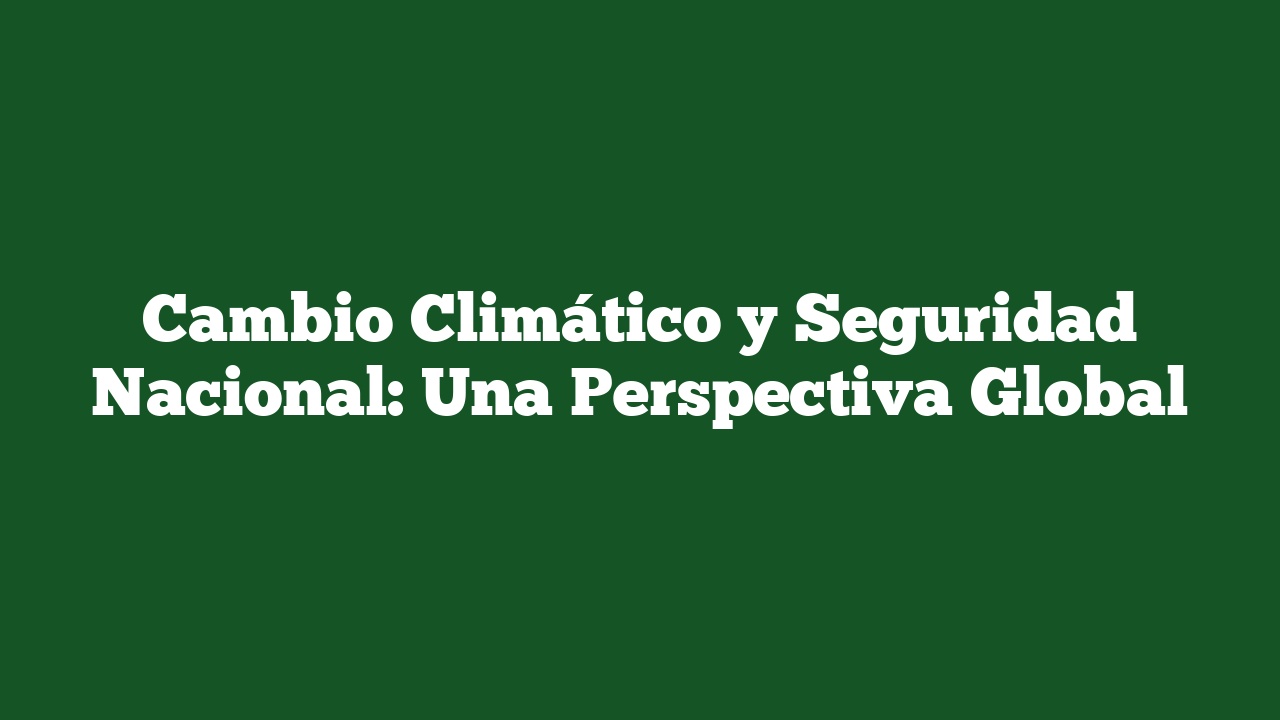 Cambio Climático y Seguridad Nacional: Una Perspectiva Global