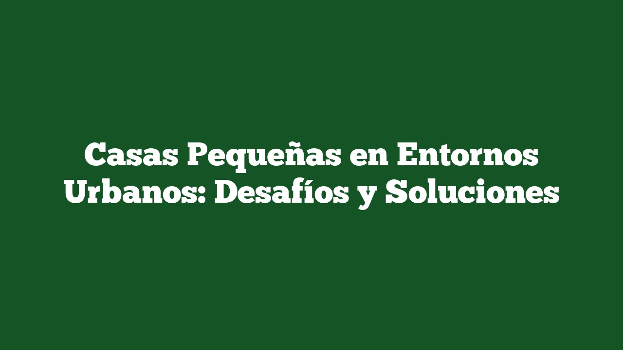 Casas Pequeñas en Entornos Urbanos: Desafíos y Soluciones