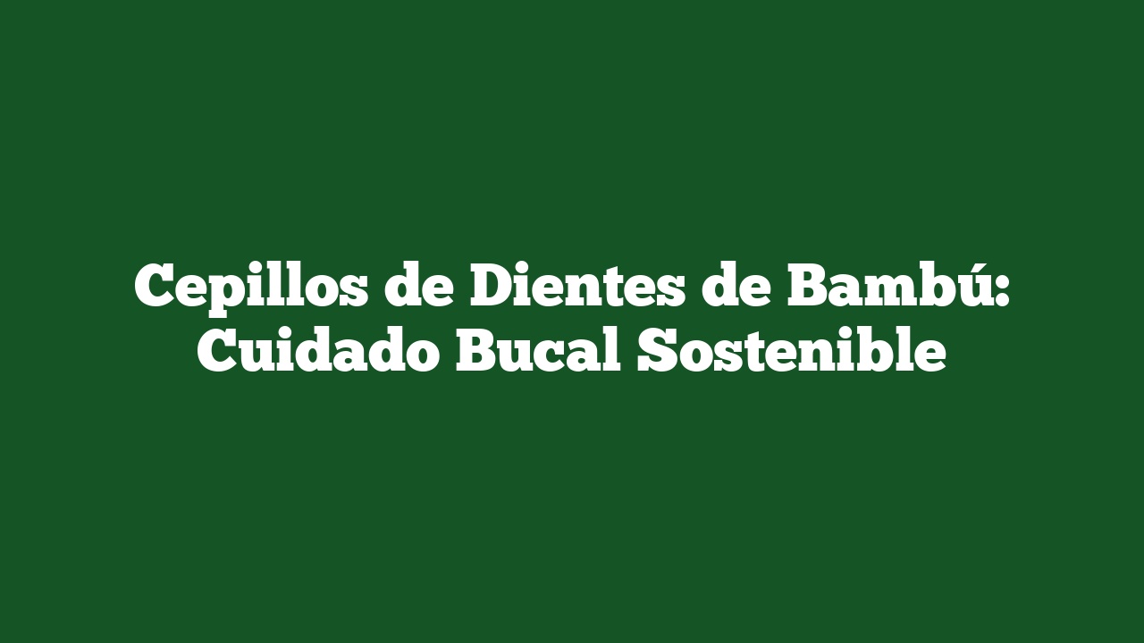 Cepillos de Dientes de Bambú: Cuidado Bucal Sostenible