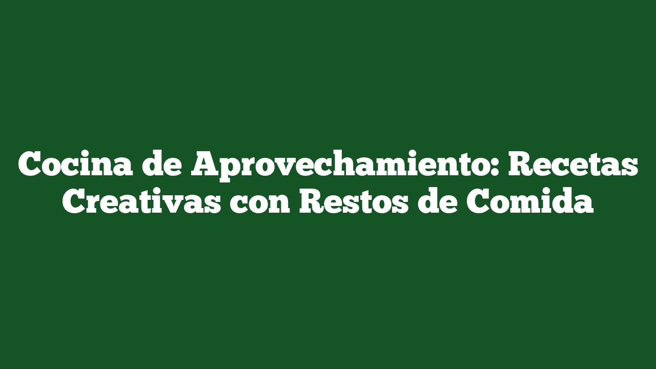 Cocina de Aprovechamiento: Recetas Creativas con Restos de Comida