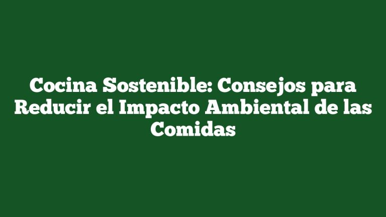 Cocina Sostenible: Consejos para Reducir el Impacto Ambiental de las Comidas