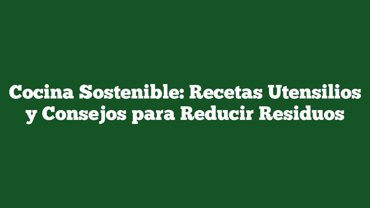 Cocina Sostenible: Recetas Utensilios y Consejos para Reducir Residuos