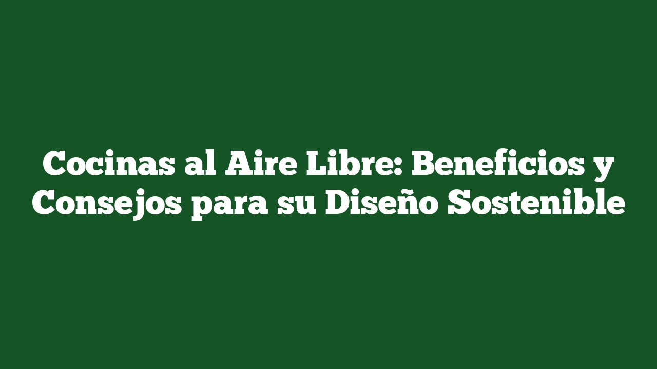 Cocinas al Aire Libre: Beneficios y Consejos para su Diseño Sostenible