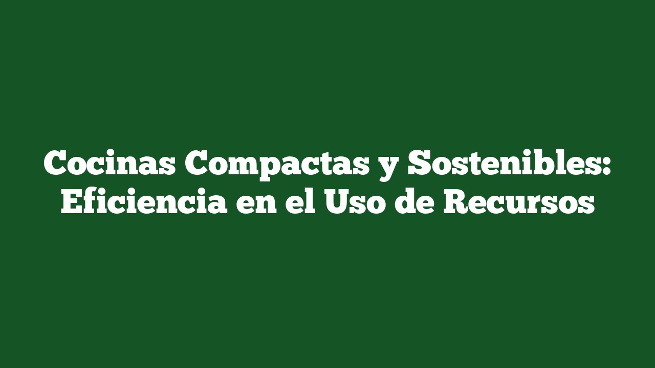 Cocinas Compactas y Sostenibles: Eficiencia en el Uso de Recursos