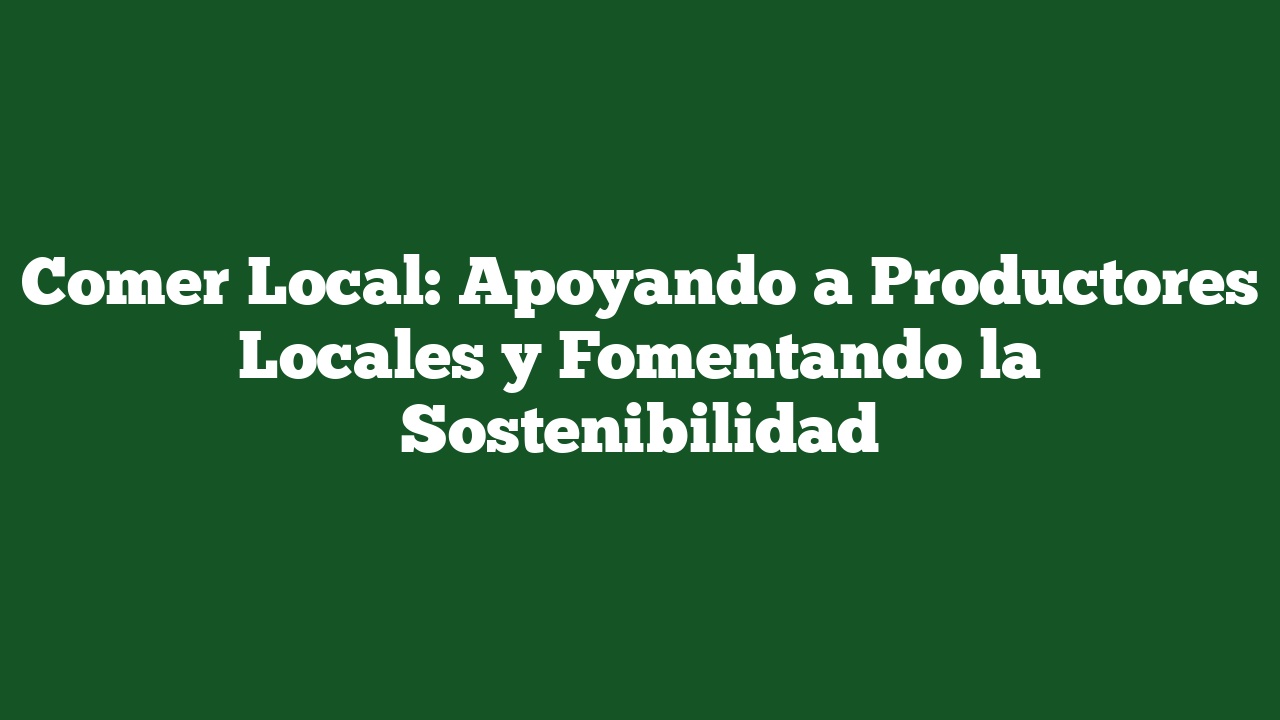 Comer Local: Apoyando a Productores Locales y Fomentando la Sostenibilidad