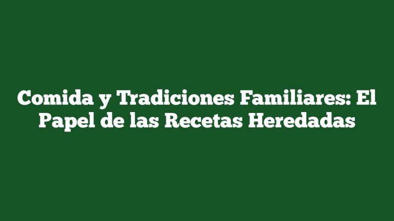 Comida y Tradiciones Familiares: El Papel de las Recetas Heredadas