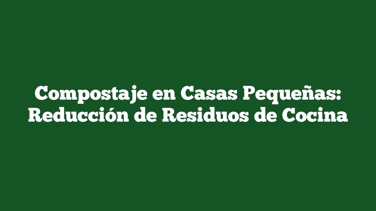 Compostaje en Casas Pequeñas: Reducción de Residuos de Cocina