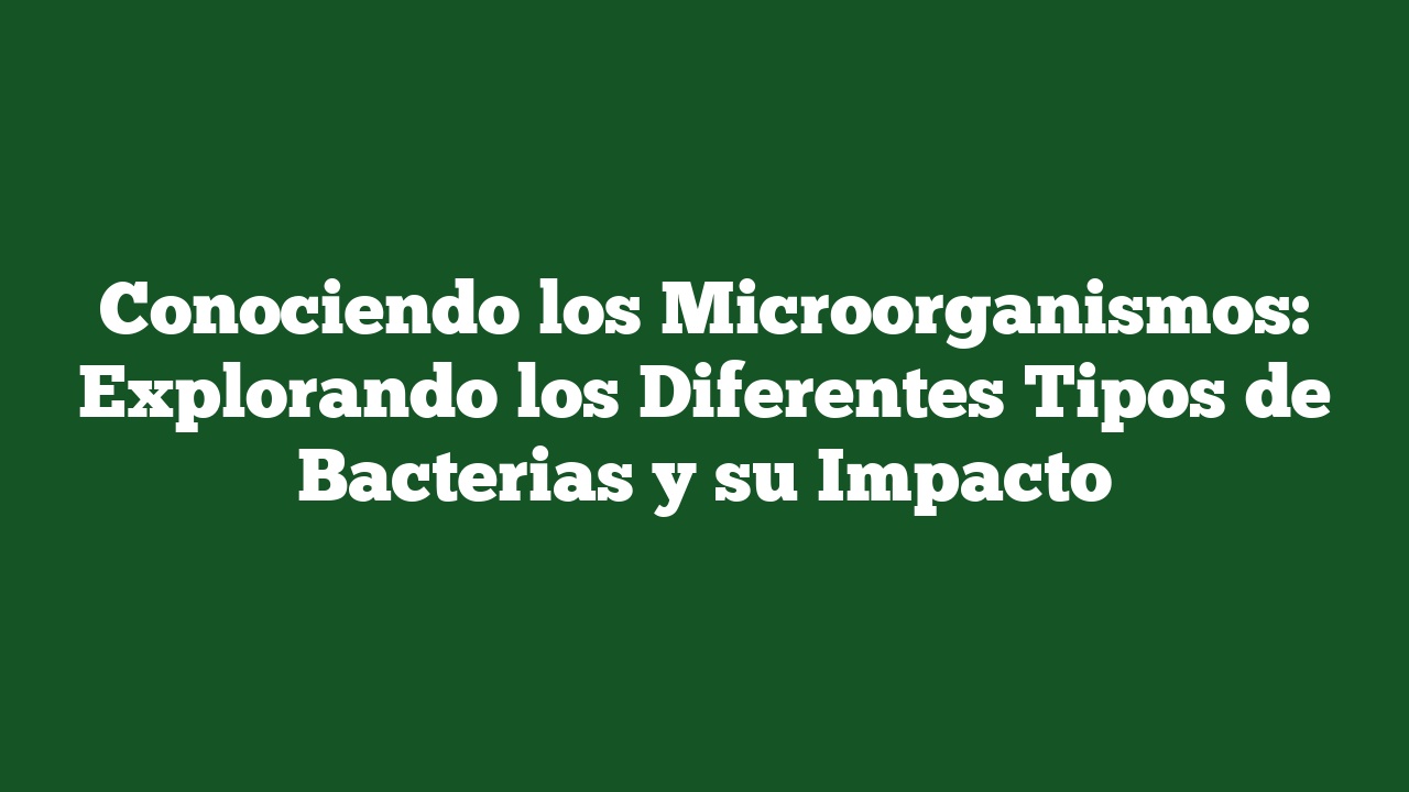 Conociendo los Microorganismos: Explorando los Diferentes Tipos de Bacterias y su Impacto