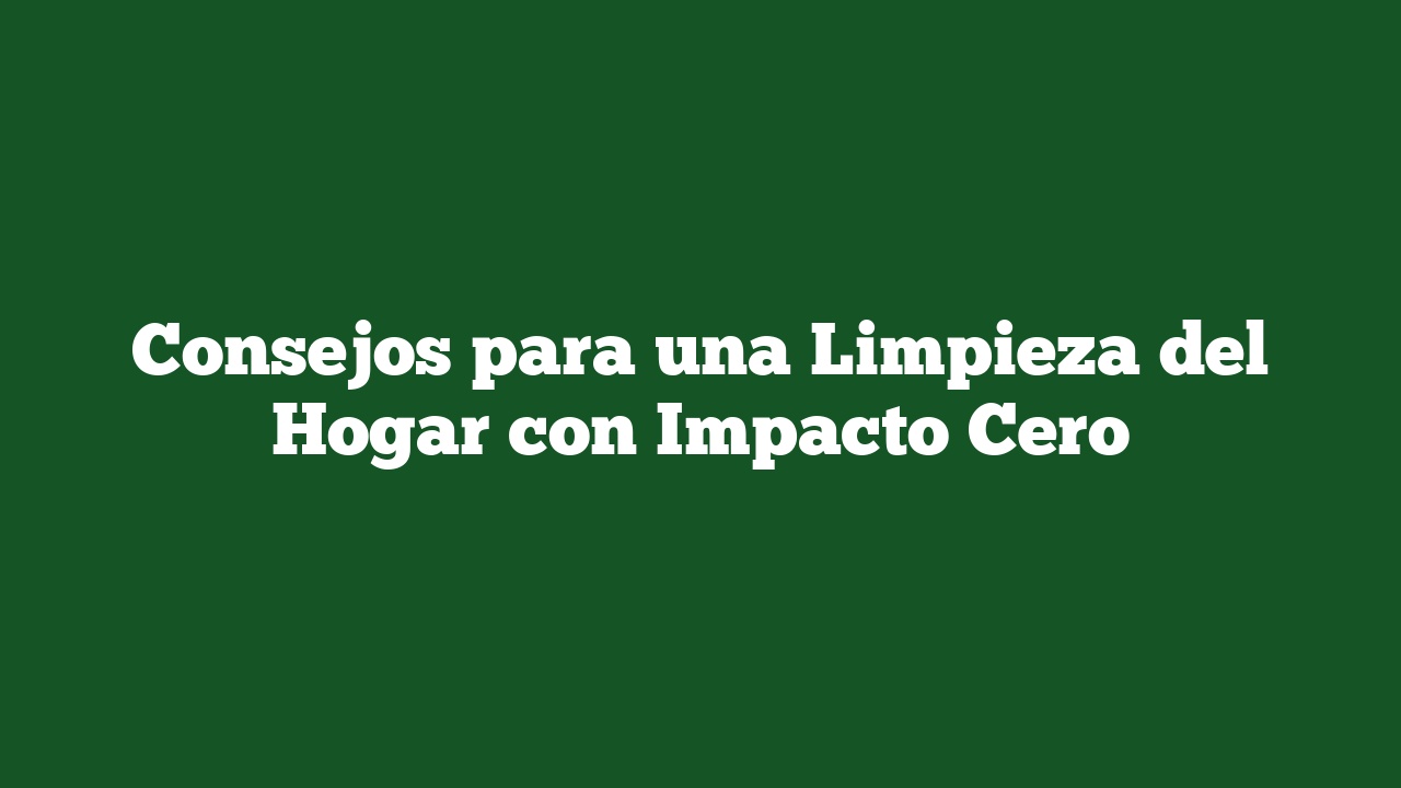 Consejos para una Limpieza del Hogar con Impacto Cero