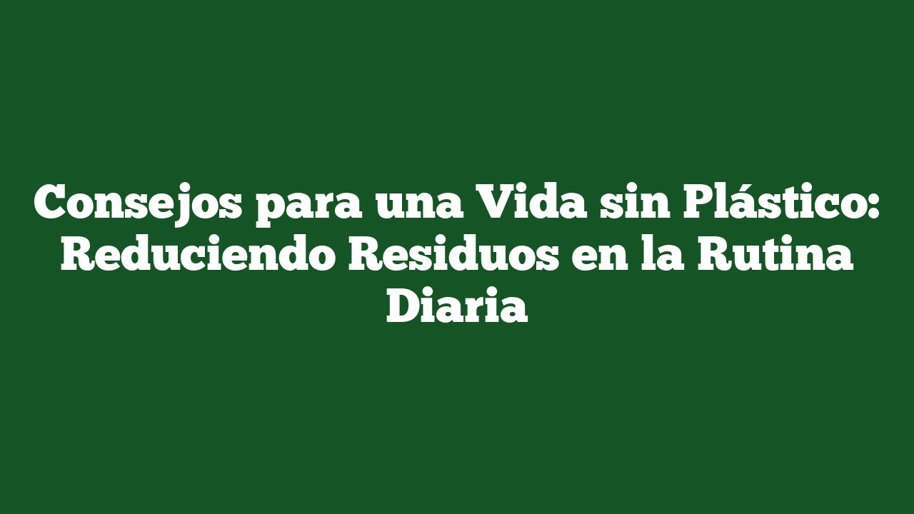 Consejos para una Vida sin Plástico: Reduciendo Residuos en la Rutina Diaria
