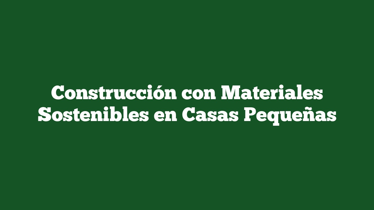 Construcción con Materiales Sostenibles en Casas Pequeñas