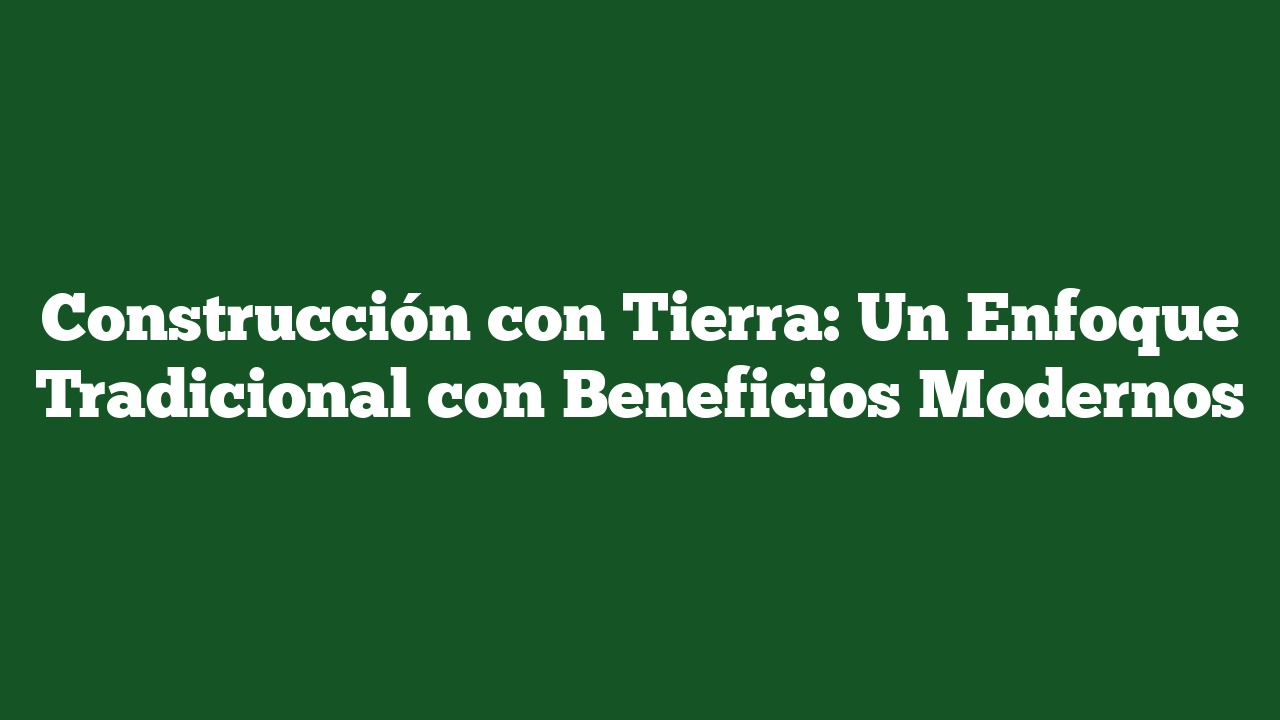 Construcción con Tierra: Un Enfoque Tradicional con Beneficios Modernos