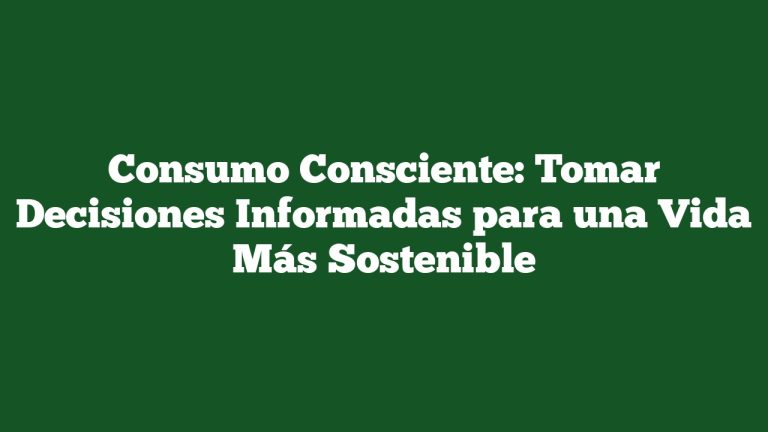 Consumo Consciente: Tomar Decisiones Informadas para una Vida Más Sostenible