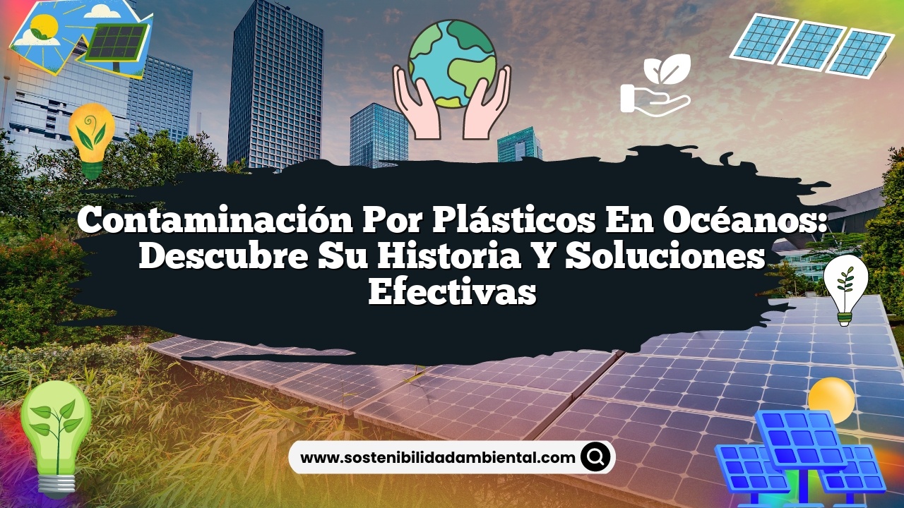 Contaminación por plásticos en océanos: descubre su historia y soluciones efectivas