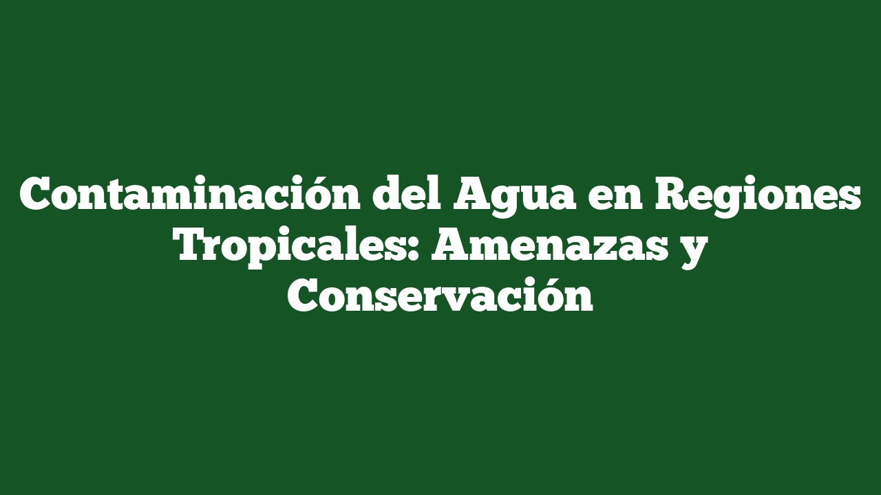 Contaminación del Agua en Regiones Tropicales: Amenazas y Conservación