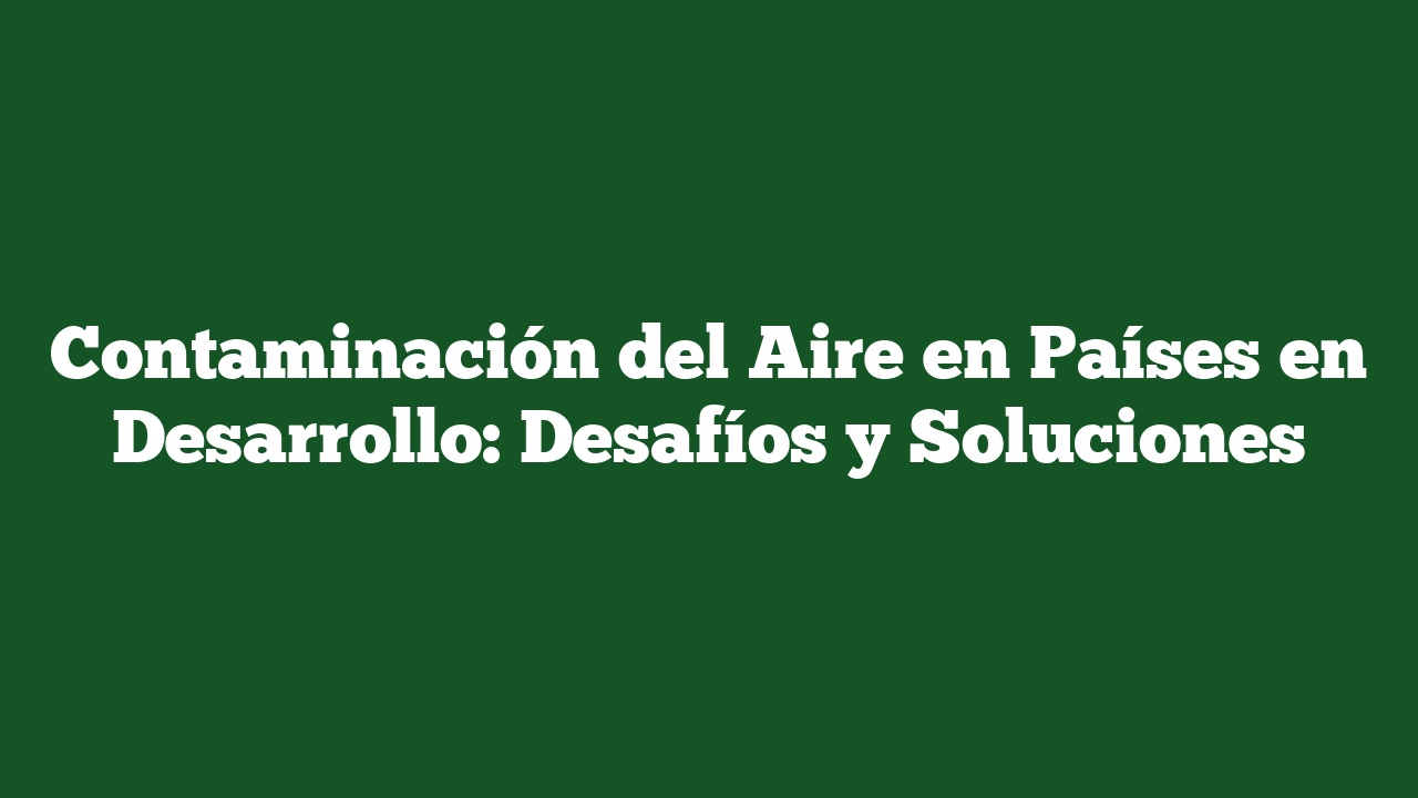 Contaminación del Aire en Países en Desarrollo: Desafíos y Soluciones