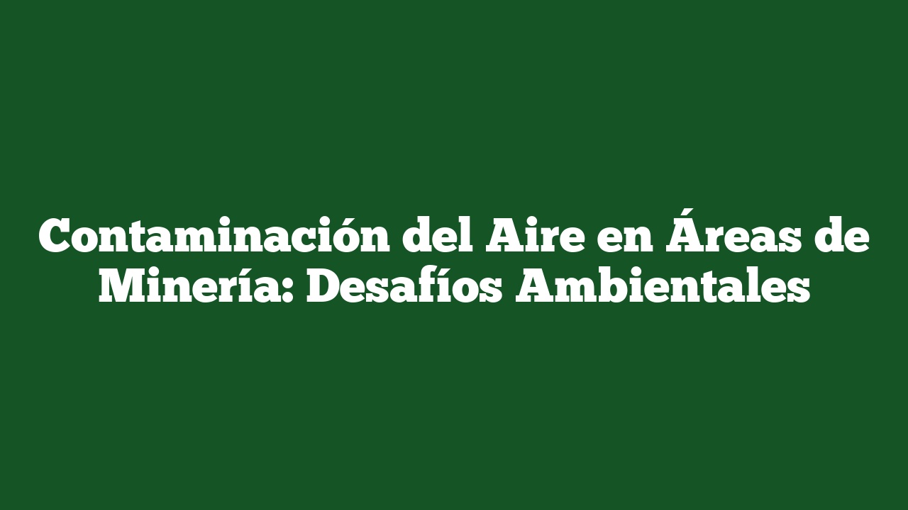 Contaminación del Aire en Áreas de Minería: Desafíos Ambientales