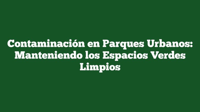 Contaminación en Parques Urbanos: Manteniendo los Espacios Verdes Limpios