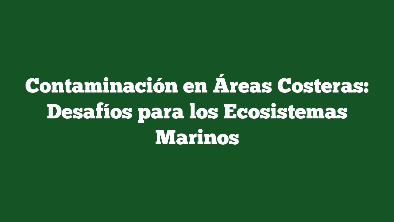 Contaminación en Áreas Costeras: Desafíos para los Ecosistemas Marinos