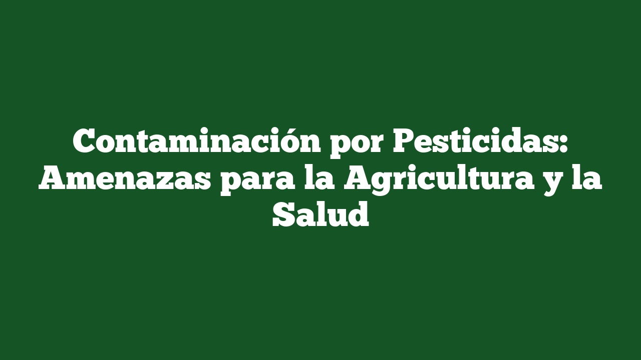Contaminación por Pesticidas: Amenazas para la Agricultura y la Salud