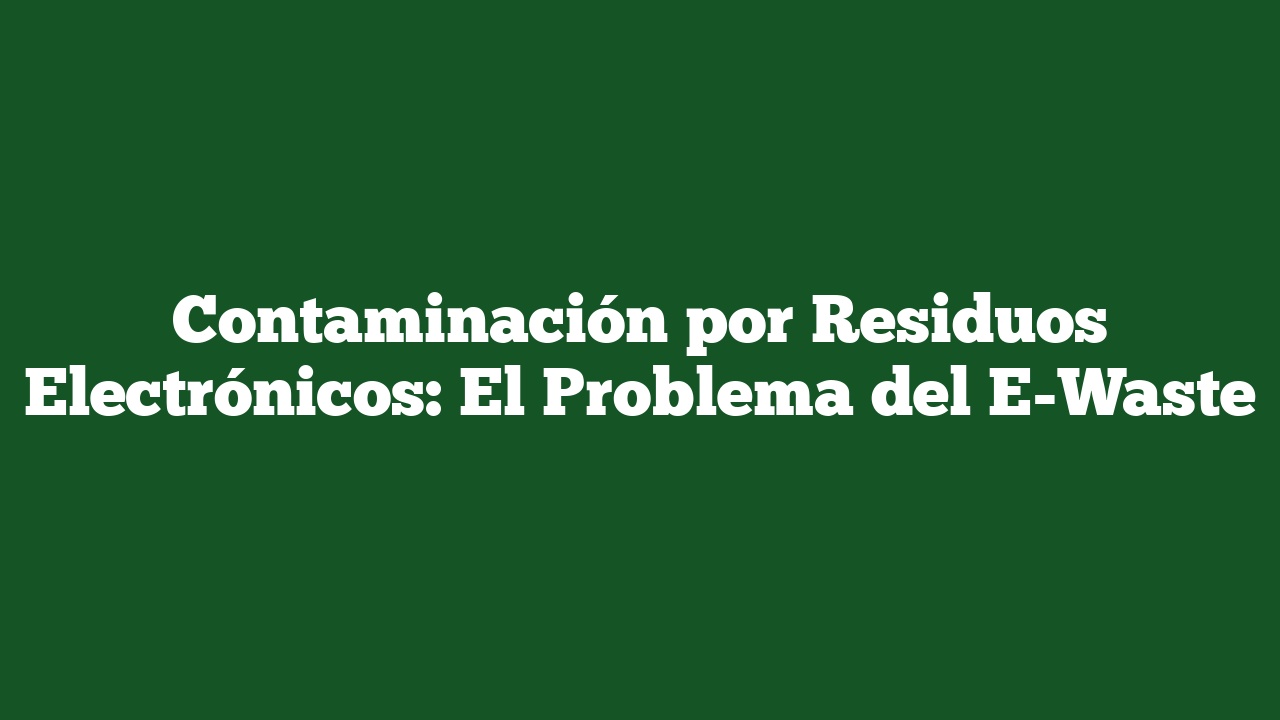 Contaminación por Residuos Electrónicos: El Problema del E-Waste
