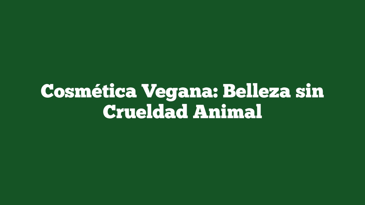Cosmética Vegana: Belleza sin Crueldad Animal