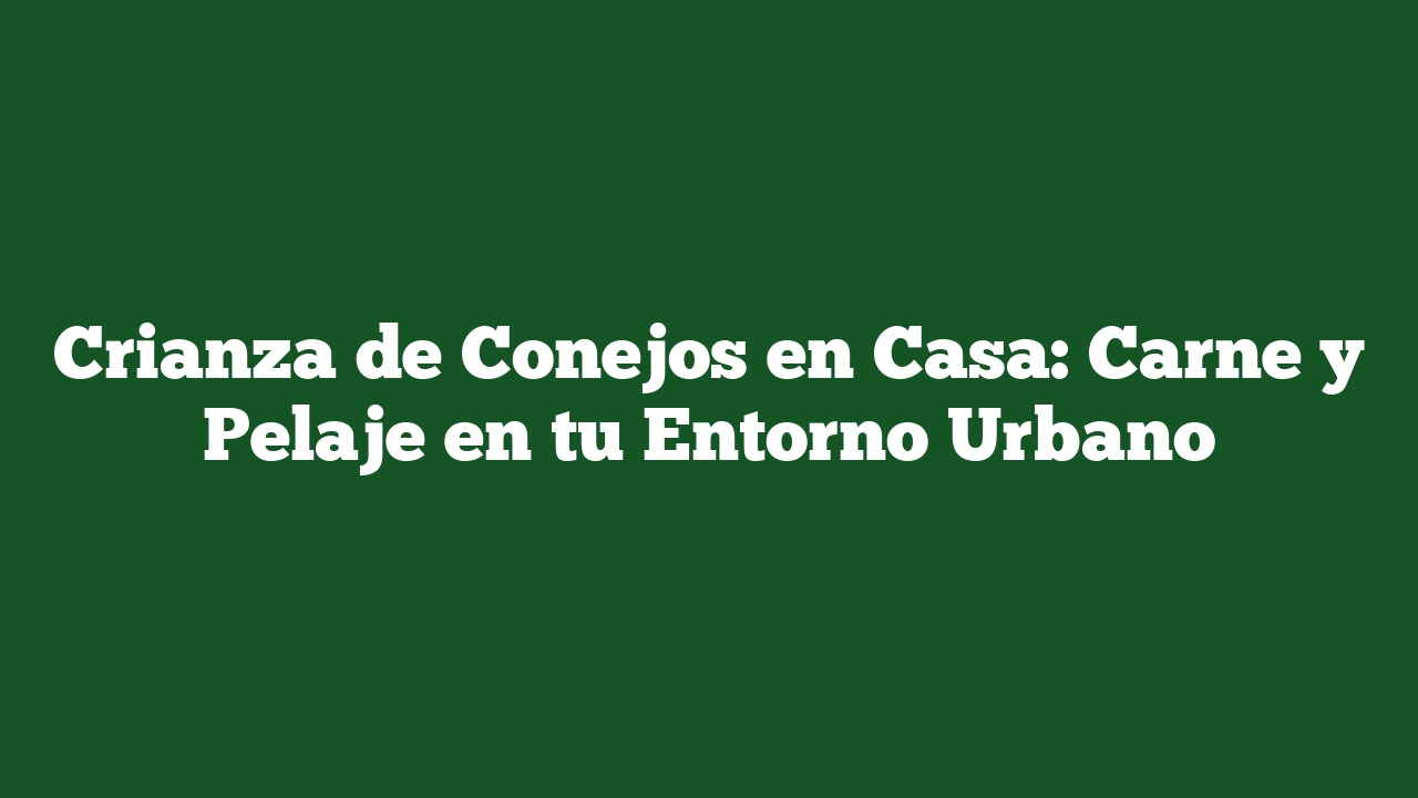 Crianza de Conejos en Casa: Carne y Pelaje en tu Entorno Urbano