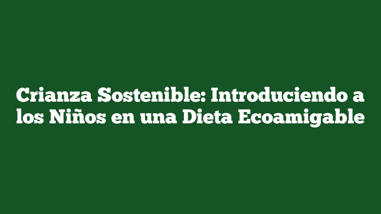 Crianza Sostenible: Introduciendo a los Niños en una Dieta Ecoamigable