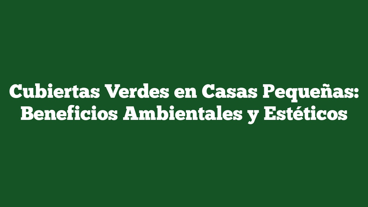 Cubiertas Verdes en Casas Pequeñas: Beneficios Ambientales y Estéticos