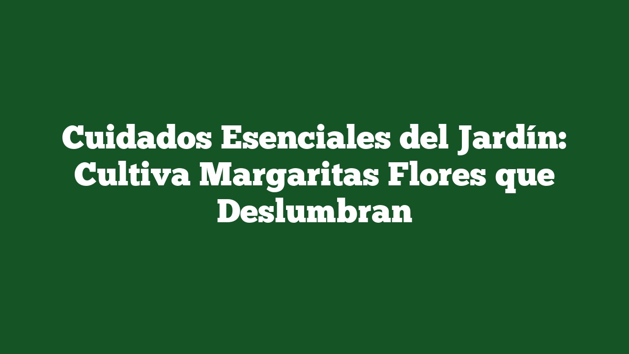 Cuidados Esenciales del Jardín: Cultiva Margaritas Flores que Deslumbran