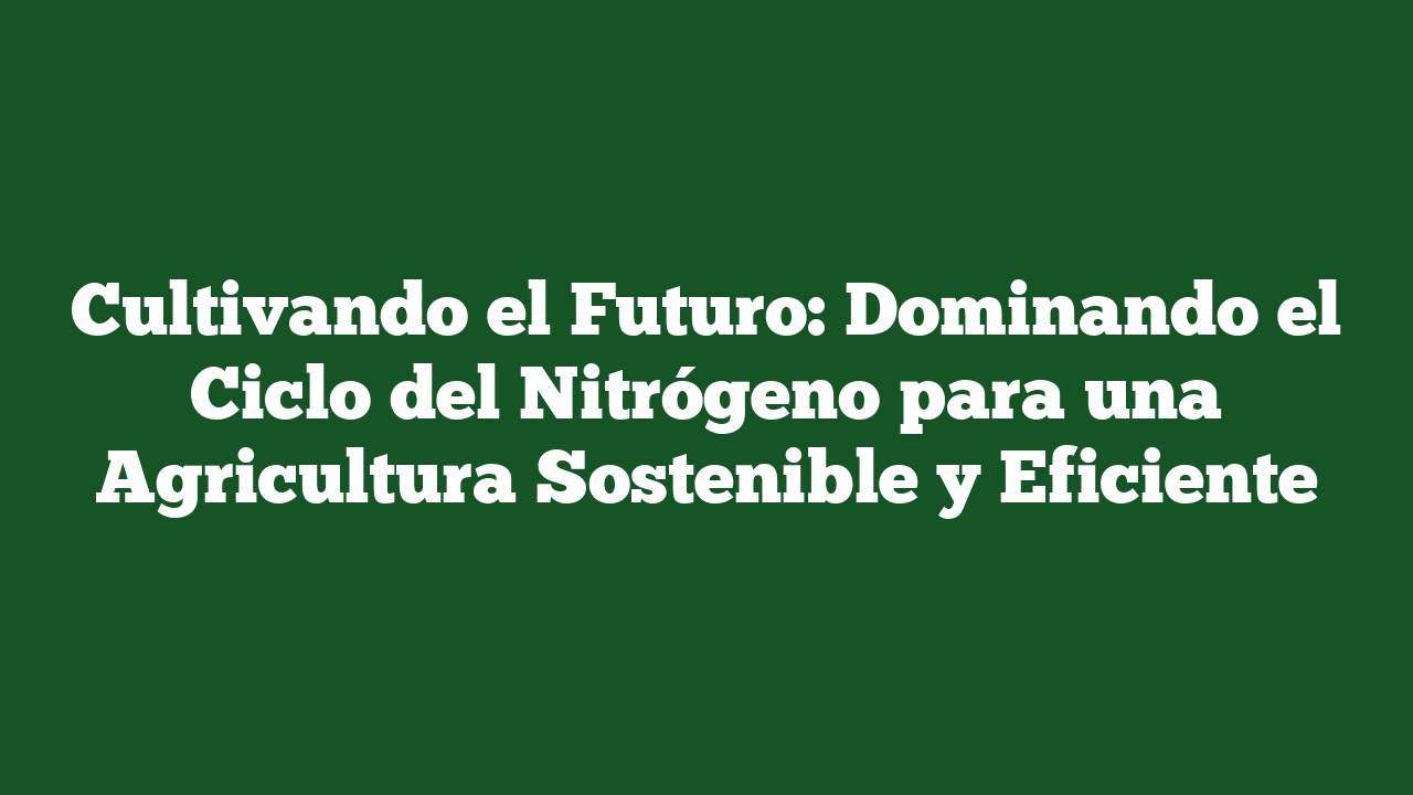 Cultivando el Futuro: Dominando el Ciclo del Nitrógeno para una Agricultura Sostenible y Eficiente