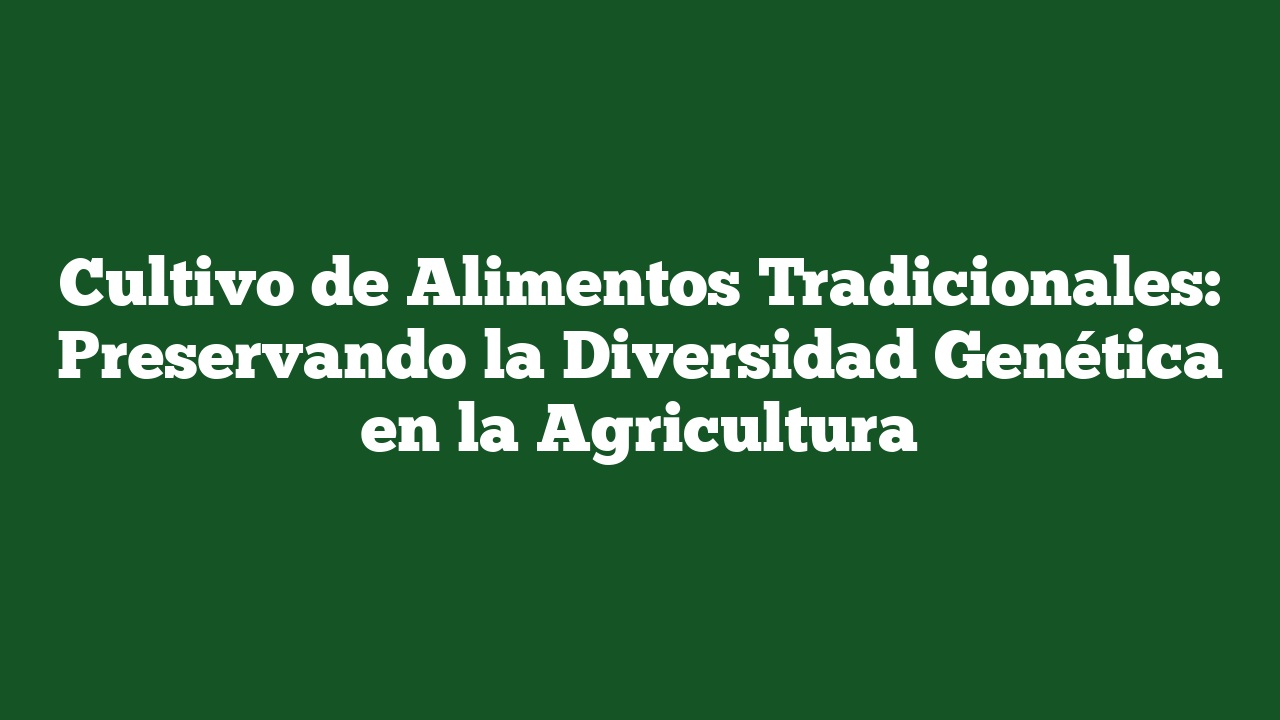 Cultivo de Alimentos Tradicionales: Preservando la Diversidad Genética en la Agricultura