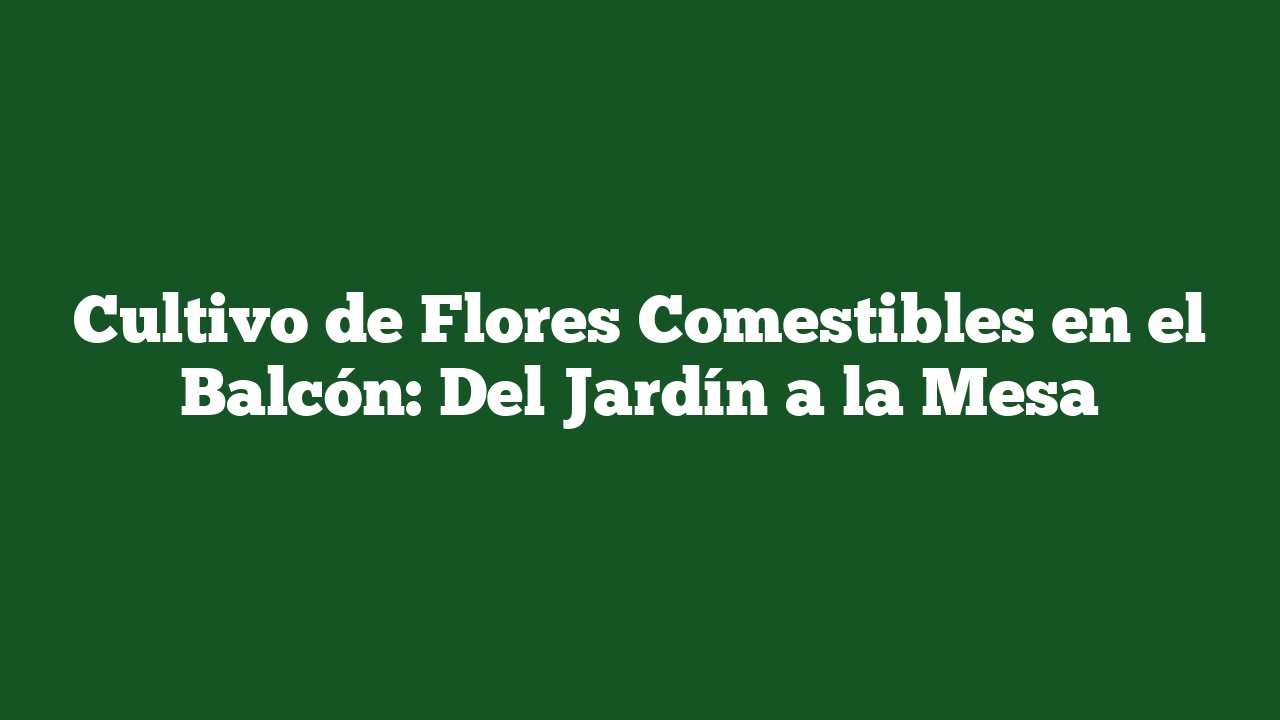 Cultivo de Flores Comestibles en el Balcón: Del Jardín a la Mesa
