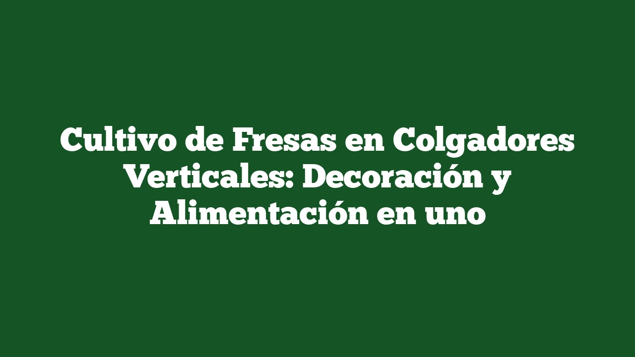 Cultivo de Fresas en Colgadores Verticales: Decoración y Alimentación en uno