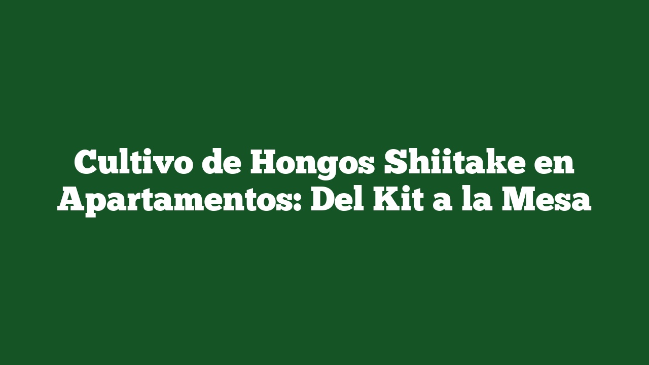 Cultivo de Hongos Shiitake en Apartamentos: Del Kit a la Mesa