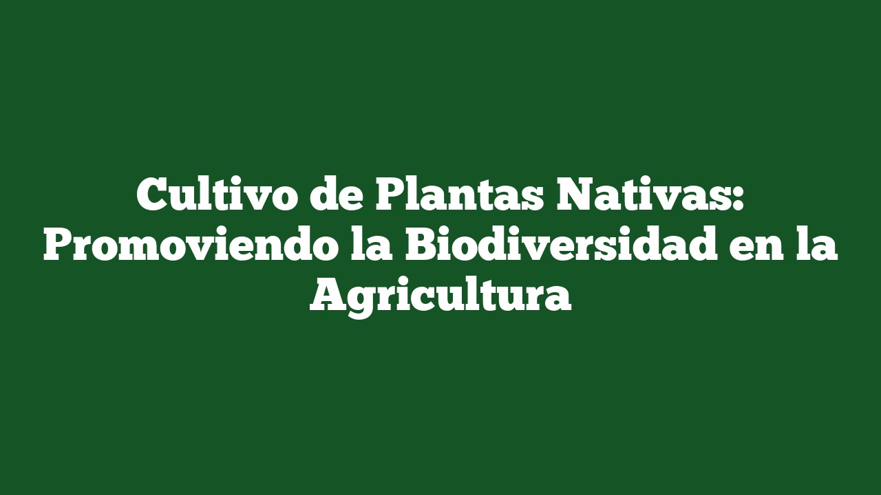 Cultivo de Plantas Nativas: Promoviendo la Biodiversidad en la Agricultura