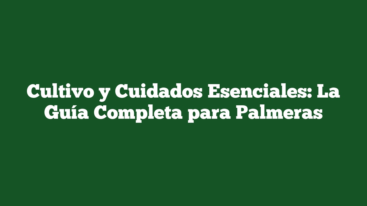 Cultivo y Cuidados Esenciales: La Guía Completa para Palmeras