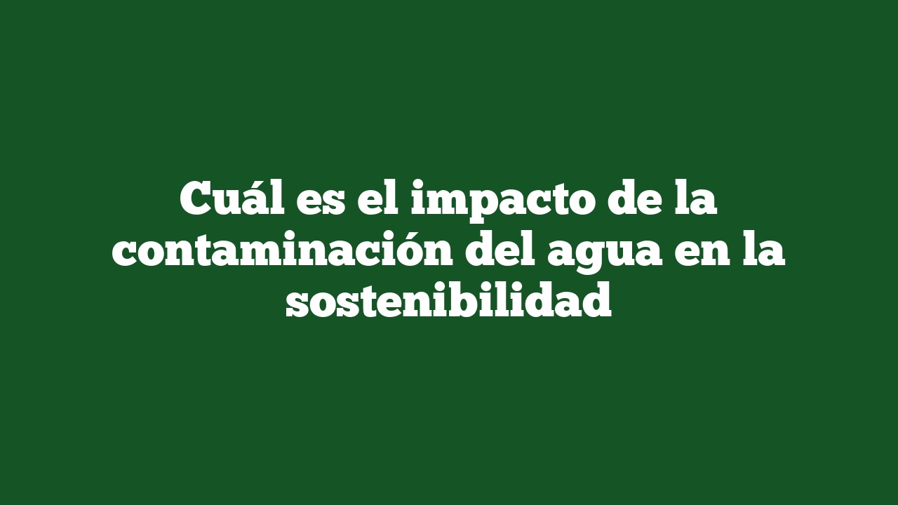 Cuál es el impacto de la contaminación del agua en la sostenibilidad