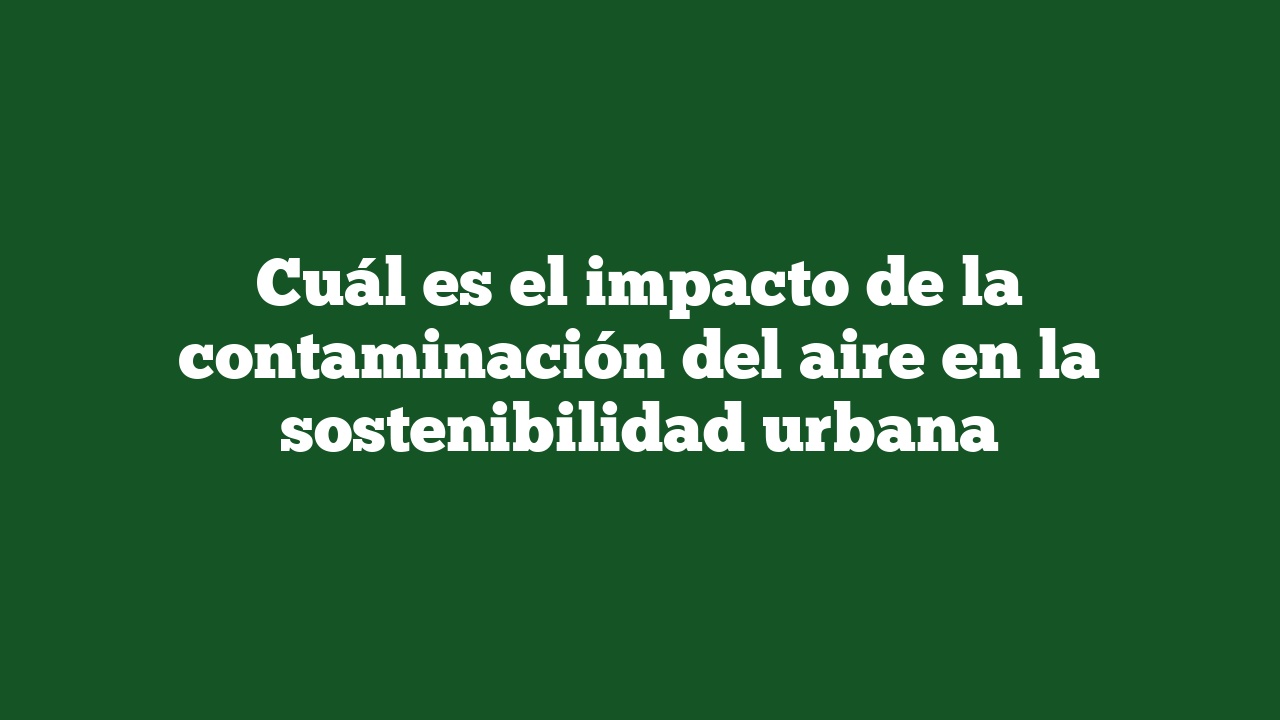 Cuál es el impacto de la contaminación del aire en la sostenibilidad urbana