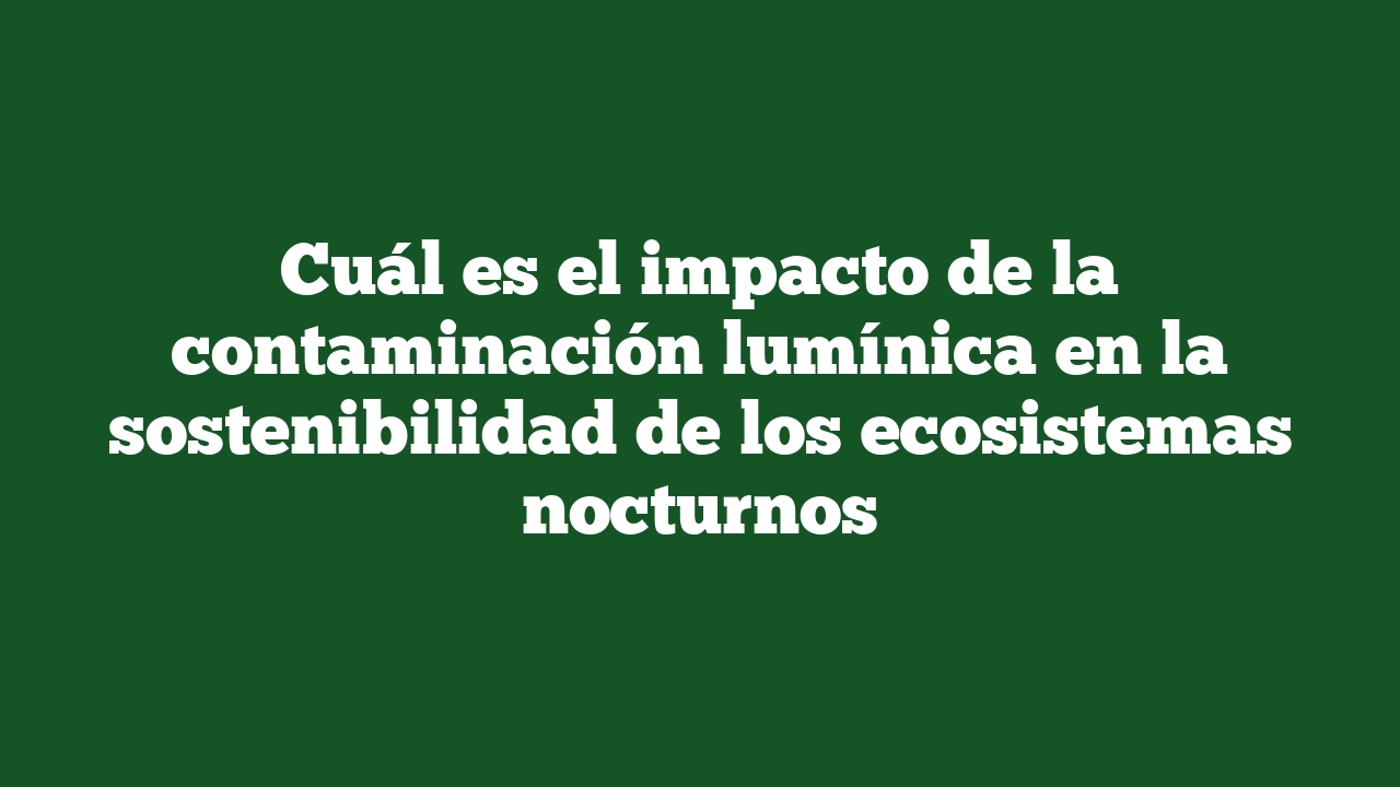 Cuál es el impacto de la contaminación lumínica en la sostenibilidad de los ecosistemas nocturnos