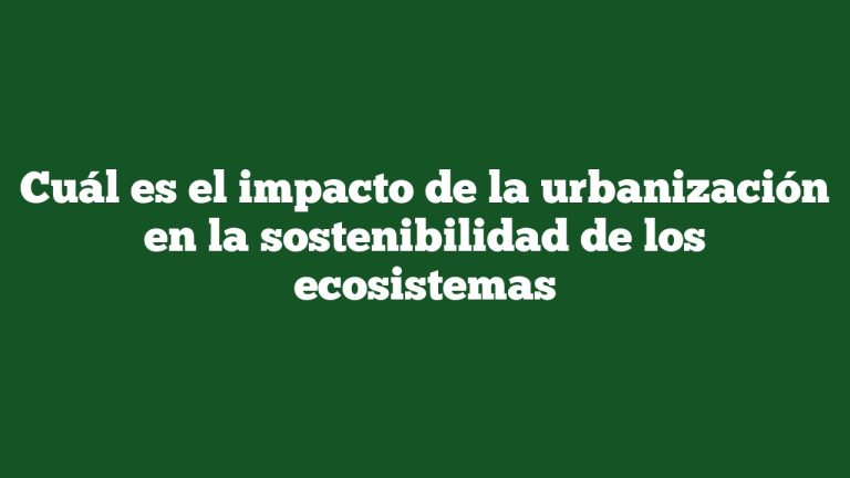 Cuál es el impacto de la urbanización en la sostenibilidad de los ecosistemas