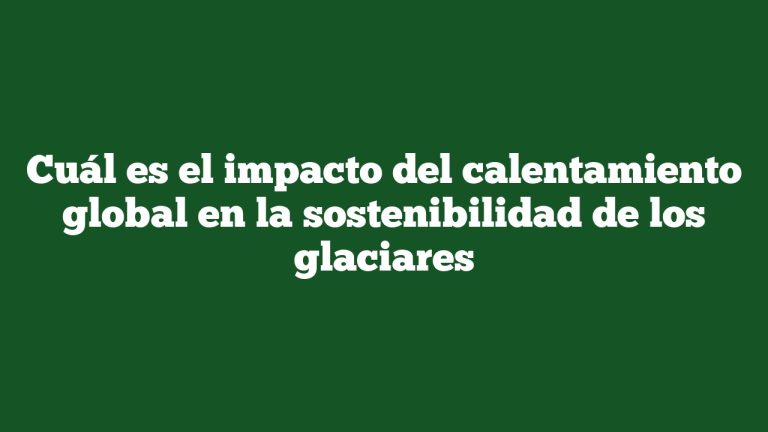Imagen de Cuál es el impacto del calentamiento global en la sostenibilidad de los glaciares Cuál es el impacto del calentamiento global en la sostenibilidad de los glaciares