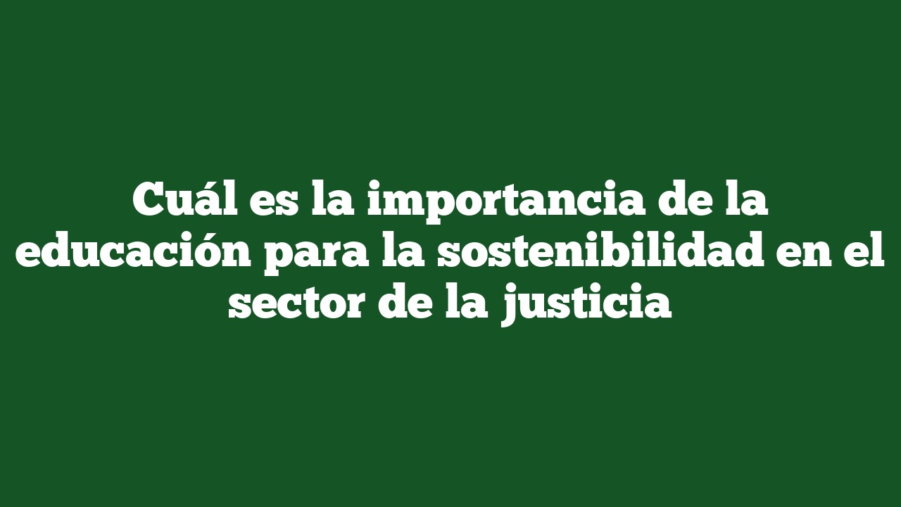Cuál es la importancia de la educación para la sostenibilidad en el sector de la justicia