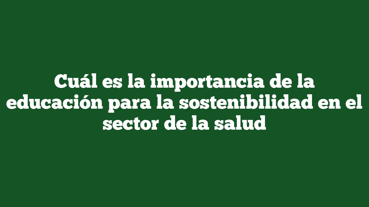 Cuál es la importancia de la educación para la sostenibilidad en el sector de la salud