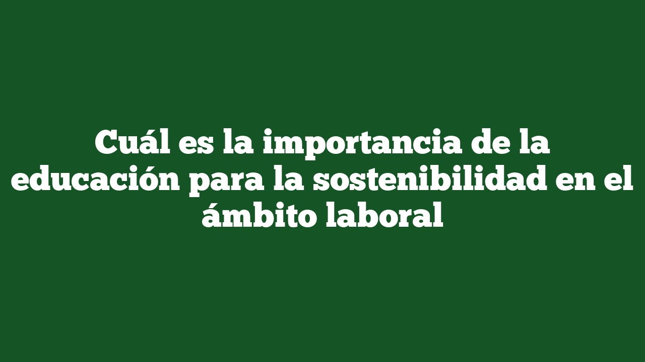 Cuál es la importancia de la educación para la sostenibilidad en el ámbito laboral