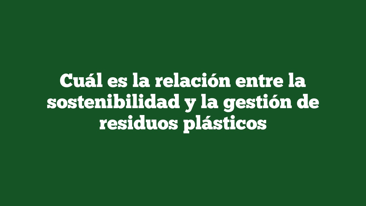 Cuál es la relación entre la sostenibilidad y la gestión de residuos plásticos