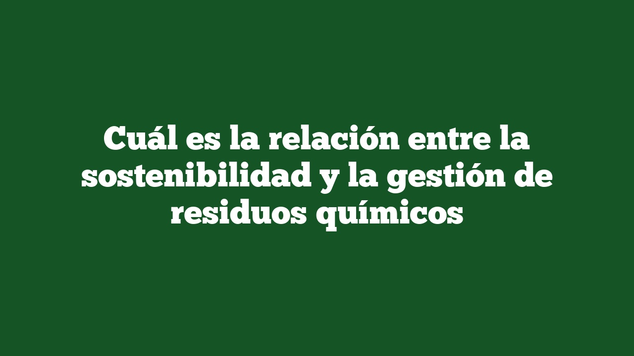 Cuál es la relación entre la sostenibilidad y la gestión de residuos químicos